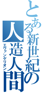 とある新世紀の人造人間（エヴァンゲリオン）