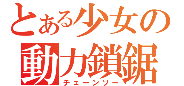 とある少女の動力鎖鋸（チェーンソー）