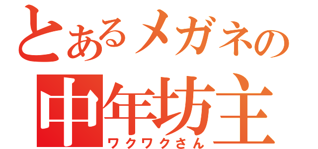 とあるメガネの中年坊主（ワクワクさん）