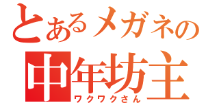 とあるメガネの中年坊主（ワクワクさん）