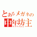 とあるメガネの中年坊主（ワクワクさん）