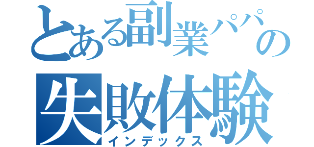 とある副業パパの失敗体験（インデックス）