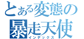 とある変態の暴走天使（インデックス）