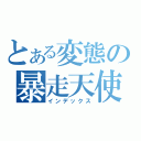 とある変態の暴走天使（インデックス）