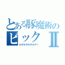 とある豚魔術のビックⅡ（たやたやたやたや！）