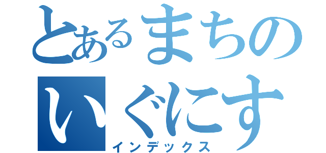 とあるまちのいぐにすと（インデックス）