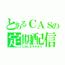 とあるＣＡＳの定期配信（にぼし＆キチネコ）