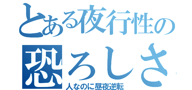 とある夜行性の恐ろしさ（人なのに昼夜逆転）