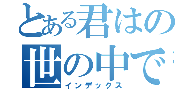 とある君はの世の中で（インデックス）