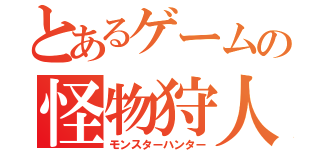 とあるゲームの怪物狩人（モンスターハンター）