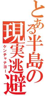 とある半島の現実逃避（ケンチャナヨー）