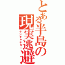 とある半島の現実逃避（ケンチャナヨー）