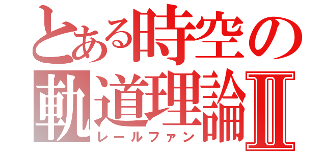 とある時空の軌道理論Ⅱ（レールファン）