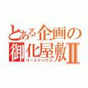 とある企画の御化屋敷Ⅱ（ゴーストハウス）