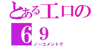 とある工口の６９（ノーコメントで）