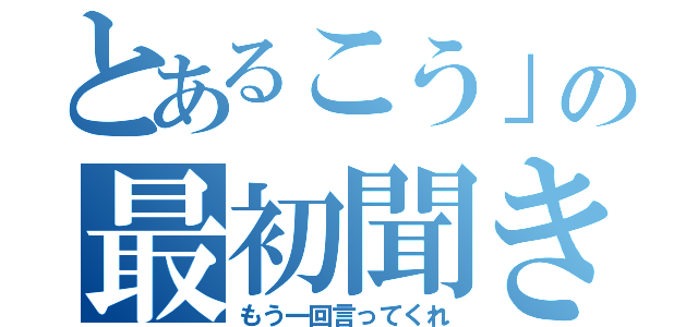 とあるこう」の最初聞き逃した（もう一回言ってくれ）