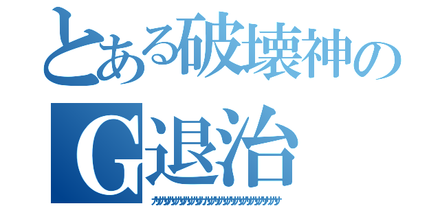 とある破壊神のＧ退治（カサカサカサカサカサカサカカサカサカサカサカサカサカサカササカサ）