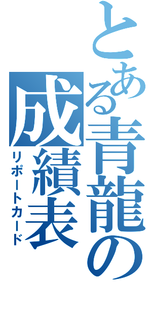 とある青龍の成績表（リポートカード）