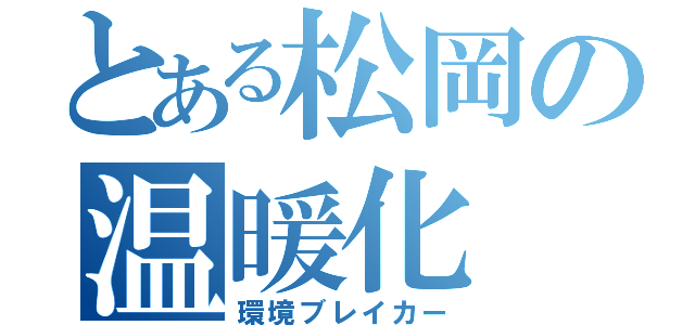 とある松岡の温暖化（環境ブレイカー）