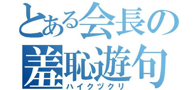 とある会長の羞恥遊句（ハイクヅクリ）