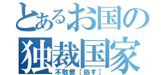 とあるお国の独裁国家（不敬罪［処す］）