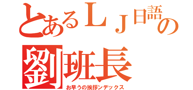 とあるＬＪ日語班の劉班長（お早うの挨拶ンデックス）