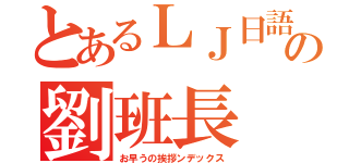 とあるＬＪ日語班の劉班長（お早うの挨拶ンデックス）