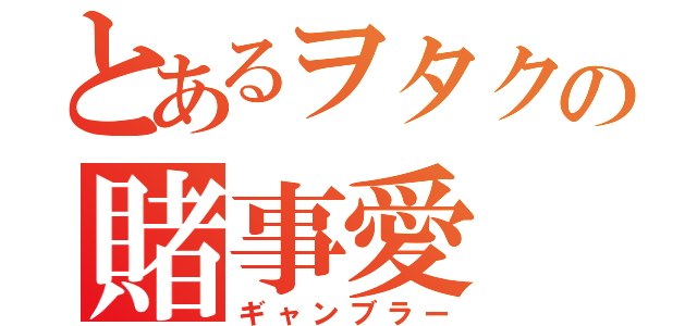 とあるヲタクの賭事愛（ギャンブラー）