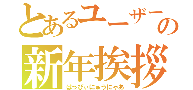 とあるユーザーの新年挨拶（はっぴぃにゅうにゃあ）