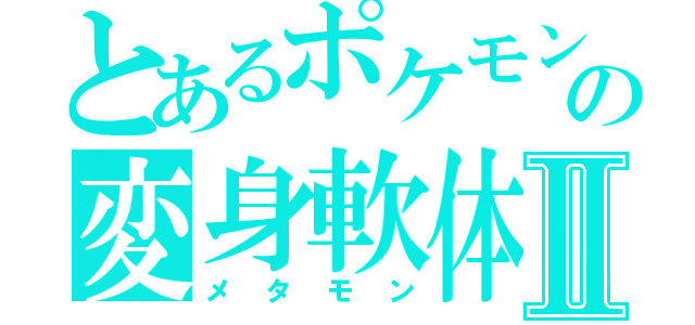 とあるポケモンの変身軟体Ⅱ（メタモン）