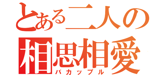 とある二人の相思相愛（バカップル）