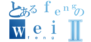 とあるｆｅｎｇのｗｅｉⅡ（ｆｅｎｇ）