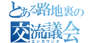 とある路地裏の交流議会（エンカウンタ）