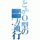 とあるＯ型の一方通行（片思い）