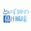 とある白身の鼻汁風味（‎（ ꒪⌓꒪））