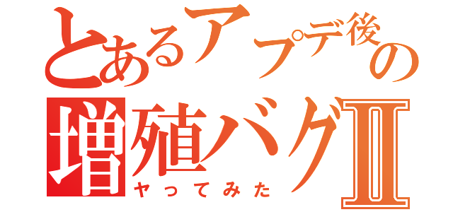 とあるアプデ後の増殖バグⅡ（ヤってみた）