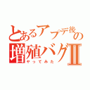 とあるアプデ後の増殖バグⅡ（ヤってみた）