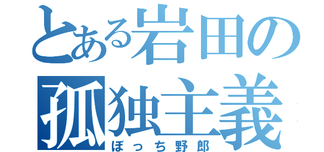 とある岩田の孤独主義（ぼっち野郎）