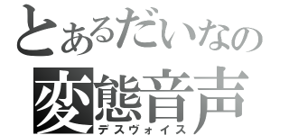 とあるだいなの変態音声（デスヴォイス）