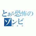 とある恐怖のゾンビ（ＣＳＯ）