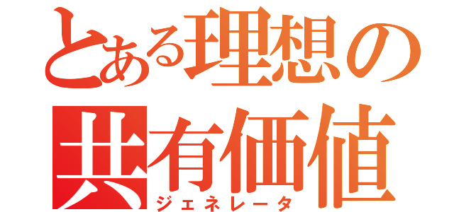 とある理想の共有価値（ジェネレータ）