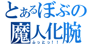 とあるぼぶの魔人化腕（ふっとっ！！）