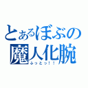 とあるぼぶの魔人化腕（ふっとっ！！）