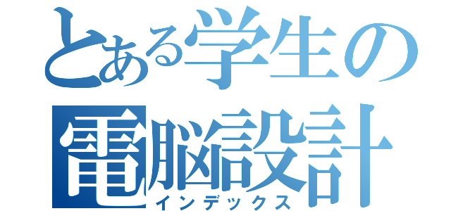 とある学生の電脳設計（インデックス）