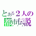 とある２人の都市伝説（ダブル）