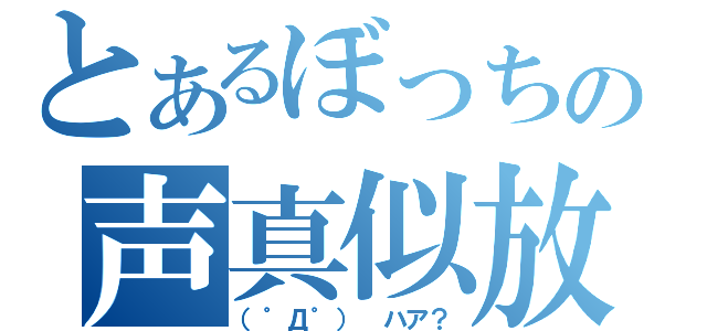 とあるぼっちの声真似放送（（゜Д゜） ハア？）