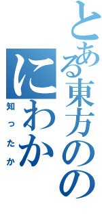 とある東方ののにわか（知ったか）