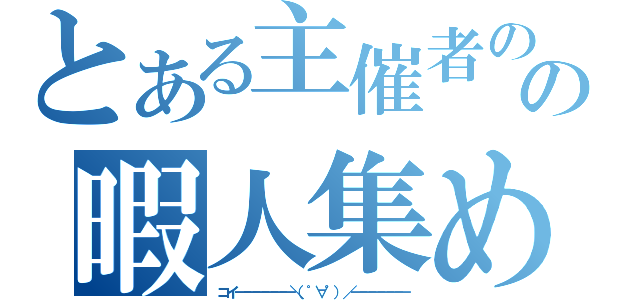 とある主催者のの暇人集め（コイ━━━━━━＼（゜∀゜）／━━━━━━）