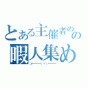 とある主催者のの暇人集め（コイ━━━━━━＼（゜∀゜）／━━━━━━）