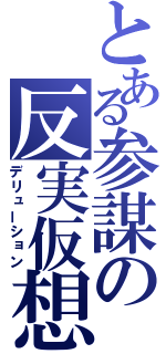 とある参謀の反実仮想（デリューション）